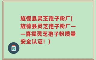 旌德县灵芝孢子粉厂(旌德县灵芝孢子粉厂——喜提灵芝孢子粉质量安全认证！)