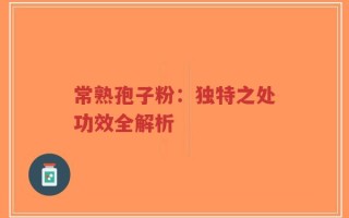 常熟孢子粉：独特之处功效全解析