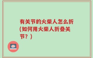 有关节的火柴人怎么折(如何用火柴人折叠关节？)
