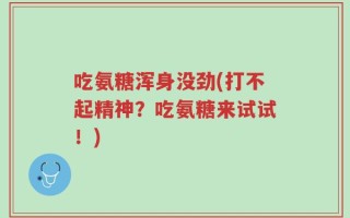 吃氨糖浑身没劲(打不起精神？吃氨糖来试试！)