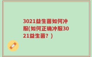 3021益生菌如何冲服(如何正确冲服3021益生菌？)