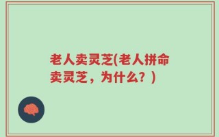 老人卖灵芝(老人拼命卖灵芝，为什么？)
