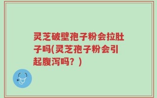 灵芝破壁孢子粉会拉肚子吗(灵芝孢子粉会引起腹泻吗？)