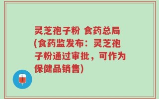 灵芝孢子粉 食药总局(食药监发布：灵芝孢子粉通过审批，可作为保健品销售)