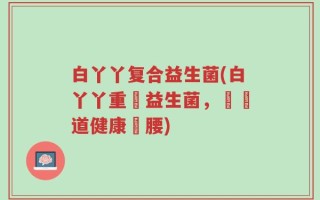 白丫丫复合益生菌(白丫丫重啟益生菌，為腸道健康撐腰)