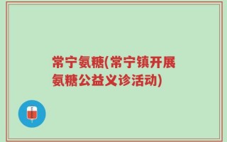 常宁氨糖(常宁镇开展氨糖公益义诊活动)