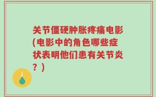 关节僵硬肿胀疼痛电影(电影中的角色哪些症状表明他们患有关节炎？)