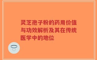灵芝孢子粉的药用价值与功效解析及其在传统医学中的地位