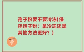 孢子粉要不要冷冻(保存孢子粉：是冷冻还是其他方法更好？)