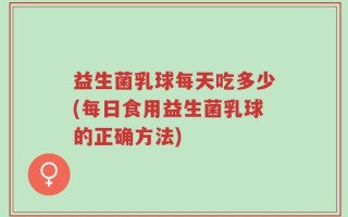 益生菌乳球每天吃多少(每日食用益生菌乳球的正确方法)