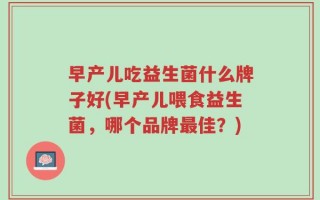 早产儿吃益生菌什么牌子好(早产儿喂食益生菌，哪个品牌最佳？)
