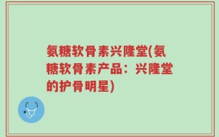 氨糖软骨素兴隆堂(氨糖软骨素产品：兴隆堂的护骨明星)