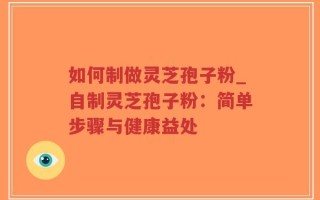 如何制做灵芝孢子粉_自制灵芝孢子粉：简单步骤与健康益处