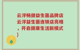云浮畅健益生菌品牌店云浮益生菌连锁店亮相，开启健康生活新模式)