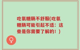 吃氨糖肠不舒服(吃氨糖肠可能引起不适：这些是你需要了解的！)