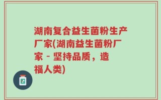 湖南复合益生菌粉生产厂家(湖南益生菌粉厂家 - 坚持品质，造福人类)