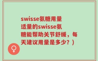 swisse氨糖用量适量的swisse氨糖能帮助关节舒缓，每天建议用量是多少？)