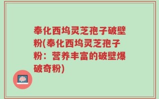 奉化西坞灵芝孢子破壁粉(奉化西坞灵芝孢子粉：营养丰富的破壁爆破奇粉)