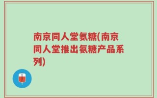 南京同人堂氨糖(南京同人堂推出氨糖产品系列)