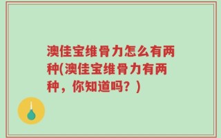 澳佳宝维骨力怎么有两种(澳佳宝维骨力有两种，你知道吗？)