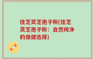 佳芝灵芝孢子粉(佳芝灵芝孢子粉：自然纯净的保健选择)