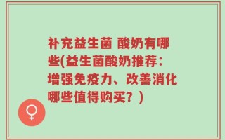 补充益生菌 酸奶有哪些(益生菌酸奶推荐：增强免疫力、改善消化哪些值得购买？)