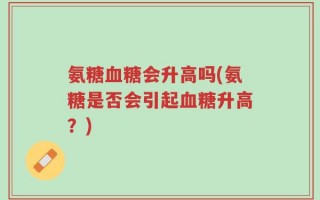 氨糖血糖会升高吗(氨糖是否会引起血糖升高？)