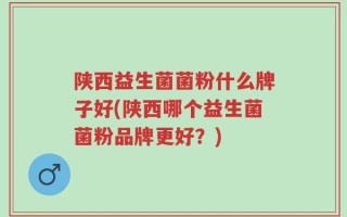 陕西益生菌菌粉什么牌子好(陕西哪个益生菌菌粉品牌更好？)