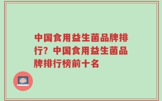 中国食用益生菌品牌排行？中国食用益生菌品牌排行榜前十名