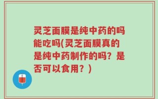 灵芝面膜是纯中药的吗能吃吗(灵芝面膜真的是纯中药制作的吗？是否可以食用？)
