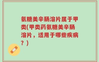 氨糖美辛肠溶片属于甲类(甲类药氨糖美辛肠溶片，适用于哪些疾病？)