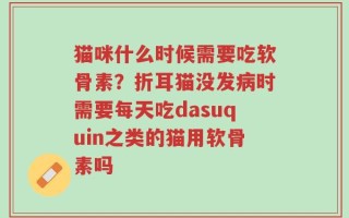 猫咪什么时候需要吃软骨素？折耳猫没发病时需要每天吃dasuquin之类的猫用软骨素吗