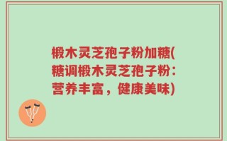 椴木灵芝孢子粉加糖(糖调椴木灵芝孢子粉：营养丰富，健康美味)