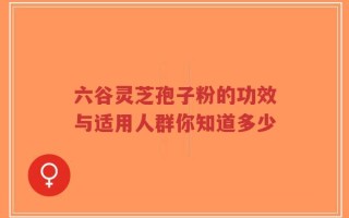 六谷灵芝孢子粉的功效与适用人群你知道多少