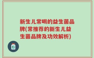 新生儿常喝的益生菌品牌(常推荐的新生儿益生菌品牌及功效解析)