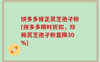 拼多多修正灵芝孢子粉(拼多多限时折扣，珍稀灵芝孢子粉直降30%)