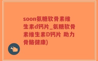 soon氨糖软骨素维生素d钙片_氨糖软骨素维生素D钙片 助力骨骼健康)