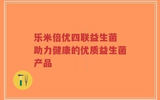 乐米倍优四联益生菌 助力健康的优质益生菌产品
