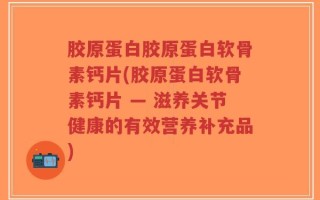 胶原蛋白胶原蛋白软骨素钙片(胶原蛋白软骨素钙片 — 滋养关节健康的有效营养补充品)