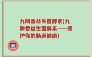 九酶香益生菌酵素(九酶香益生菌酵素——保护你的肠道健康)