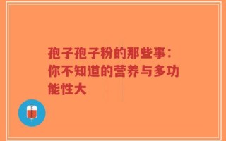孢子孢子粉的那些事：你不知道的营养与多功能性大