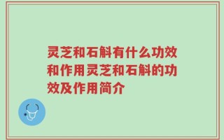 灵芝和石斛有什么功效和作用灵芝和石斛的功效及作用简介