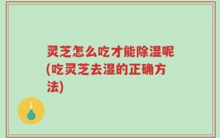 灵芝怎么吃才能除湿呢(吃灵芝去湿的正确方法)