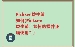 Ficksee益生菌如何(Ficksee益生菌：如何选择并正确使用？)