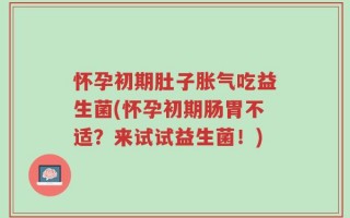 怀孕初期肚子胀气吃益生菌(怀孕初期肠胃不适？来试试益生菌！)