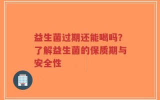 益生菌过期还能喝吗？了解益生菌的保质期与安全性