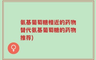 氨基葡萄糖相近的药物替代氨基葡萄糖的药物推荐)