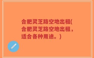 合肥灵芝路空地出租(合肥灵芝路空地出租，适合各种用途。)