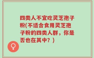 四类人不宜吃灵芝孢子粉(不适合食用灵芝孢子粉的四类人群，你是否也在其中？)
