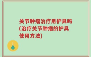 关节肿瘤治疗用护具吗(治疗关节肿瘤的护具使用方法)